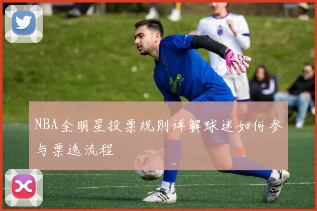 NBA全明星投票规则详解球迷如何参与票选流程