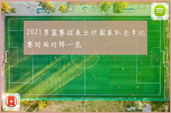 2021男篮赛程表出炉国家队全年比赛时间对阵一览