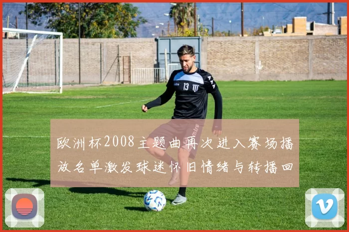 欧洲杯2008主题曲再次进入赛场播放名单激发球迷怀旧情绪与转播回顾