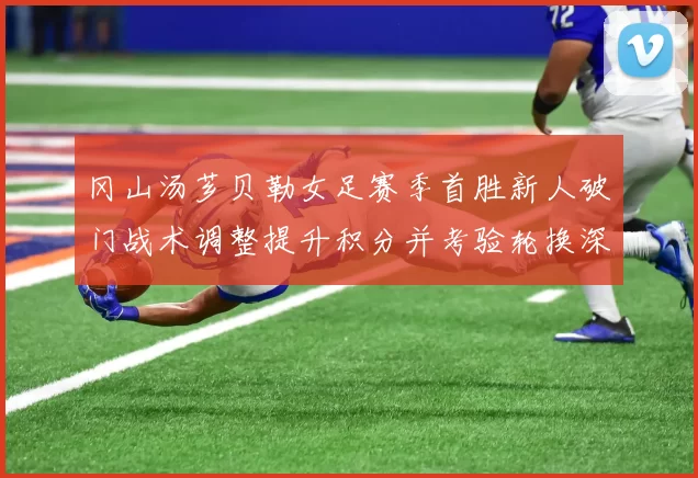 冈山汤芗贝勒女足赛季首胜新人破门战术调整提升积分并考验轮换深度