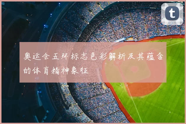 奥运会五环标志色彩解析及其蕴含的体育精神象征