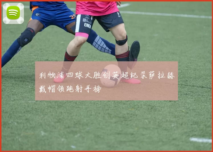 利物浦四球大胜创英超纪录萨拉赫戴帽领跑射手榜