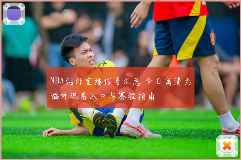 NBA站外直播信号汇总 今日高清无插件观看入口与赛程指南