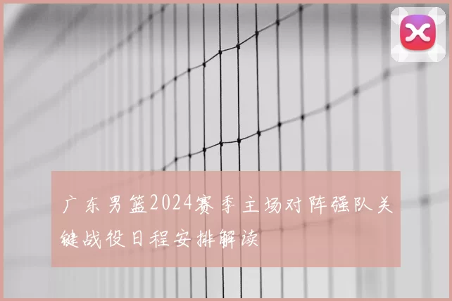 广东男篮2024赛季主场对阵强队关键战役日程安排解读