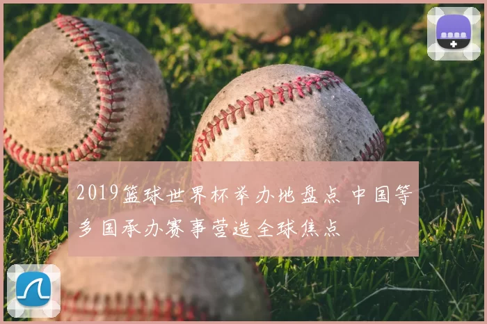 2019篮球世界杯举办地盘点 中国等多国承办赛事营造全球焦点