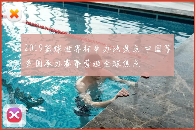 2019篮球世界杯举办地盘点 中国等多国承办赛事营造全球焦点