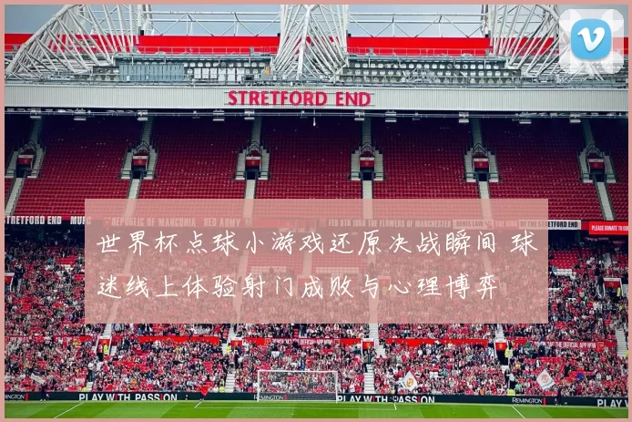 世界杯点球小游戏还原决战瞬间 球迷线上体验射门成败与心理博弈