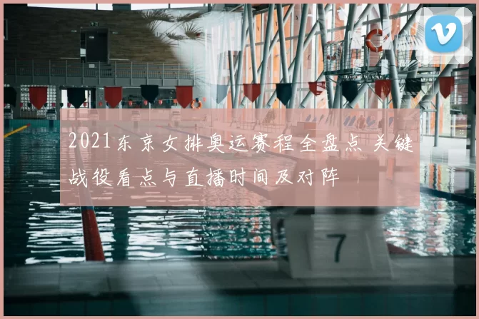 2021东京女排奥运赛程全盘点 关键战役看点与直播时间及对阵