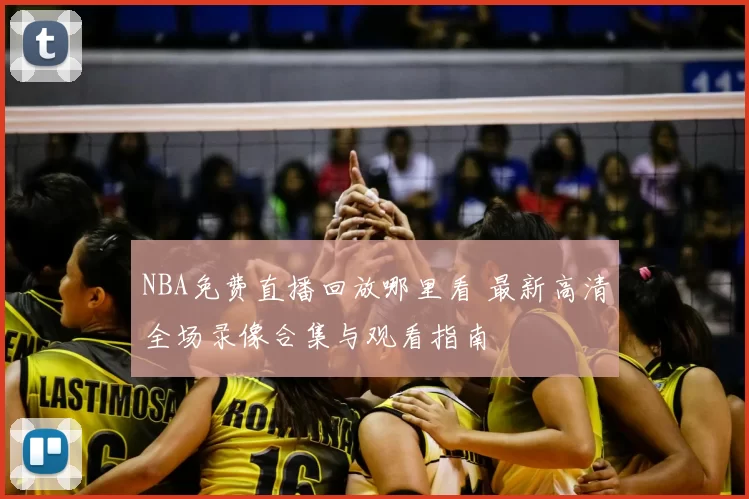 NBA免费直播回放哪里看 最新高清全场录像合集与观看指南
