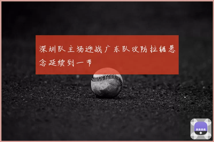 深圳队主场迎战广东队攻防拉锯悬念延续到一节