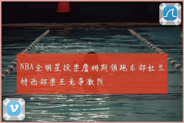 NBA全明星投票詹姆斯领跑东部杜兰特西部票王竞争激烈
