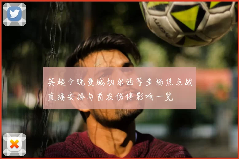 英超今晚曼城切尔西等多场焦点战直播安排与首发伤停影响一览