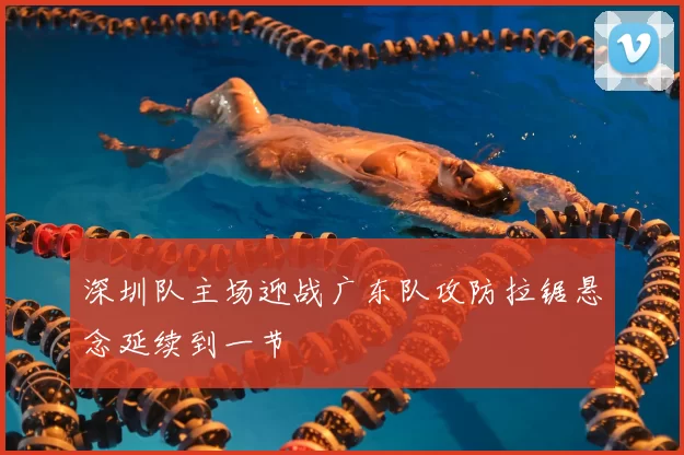 深圳队主场迎战广东队攻防拉锯悬念延续到一节