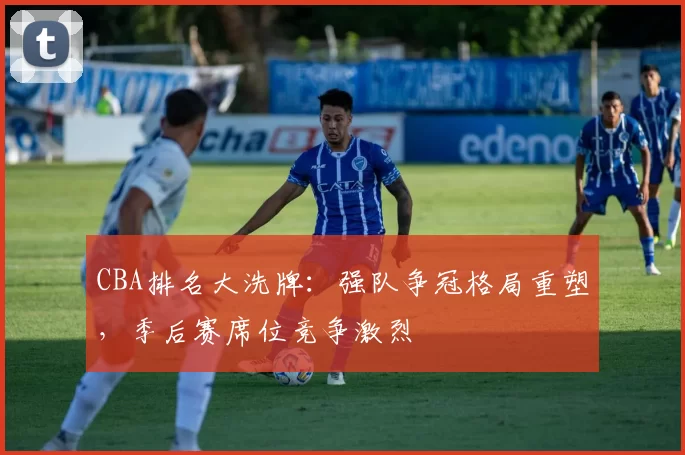 CBA排名大洗牌：强队争冠格局重塑，季后赛席位竞争激烈