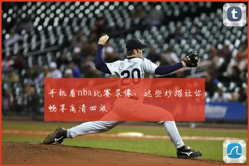 手机看nba比赛录像，这些妙招让你畅享高清回放