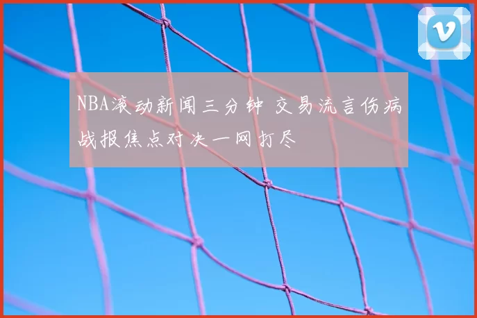 NBA滚动新闻三分钟 交易流言伤病战报焦点对决一网打尽