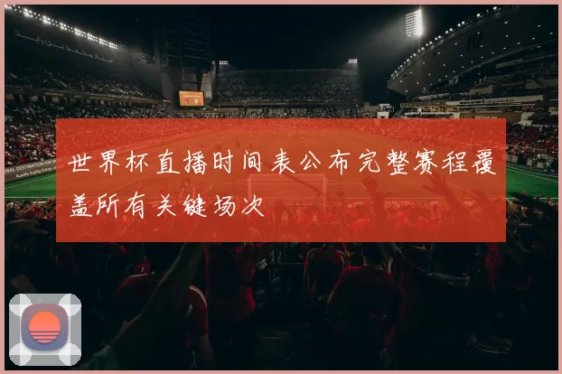 世界杯直播时间表公布完整赛程覆盖所有关键场次