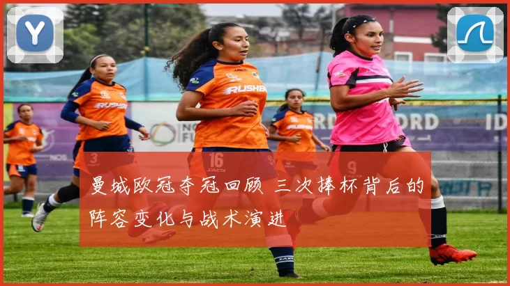 曼城欧冠夺冠回顾 三次捧杯背后的阵容变化与战术演进