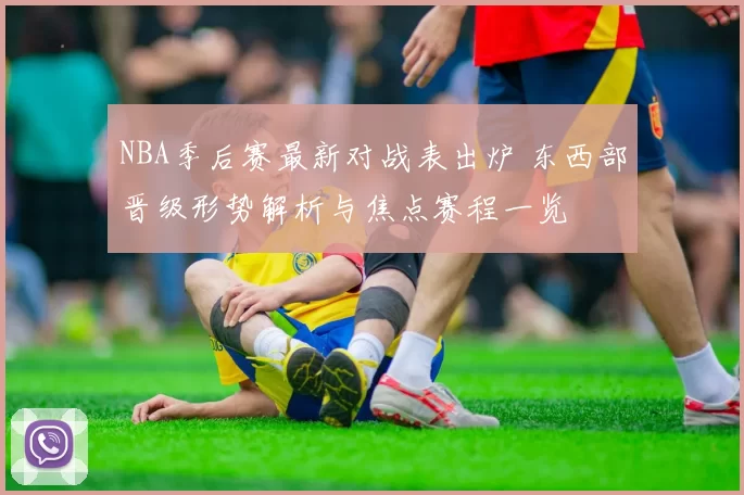 NBA季后赛最新对战表出炉 东西部晋级形势解析与焦点赛程一览