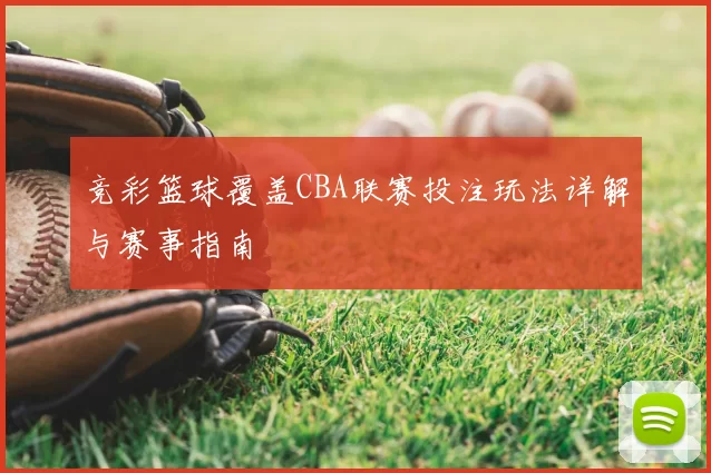 竞彩篮球覆盖CBA联赛投注玩法详解与赛事指南