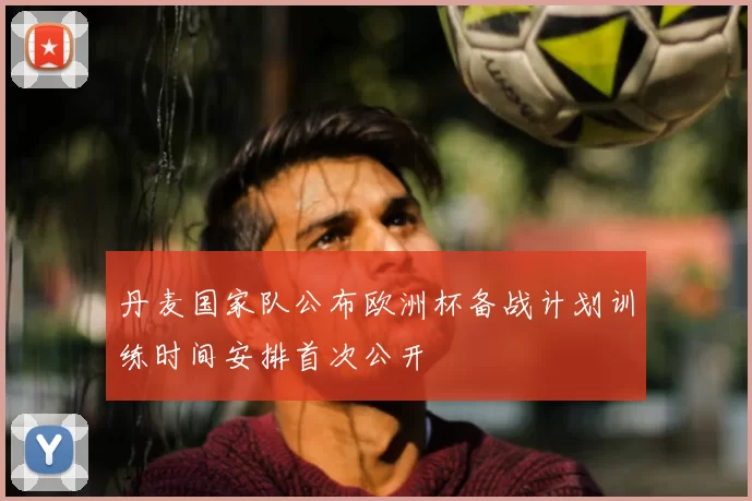 丹麦国家队公布欧洲杯备战计划训练时间安排首次公开