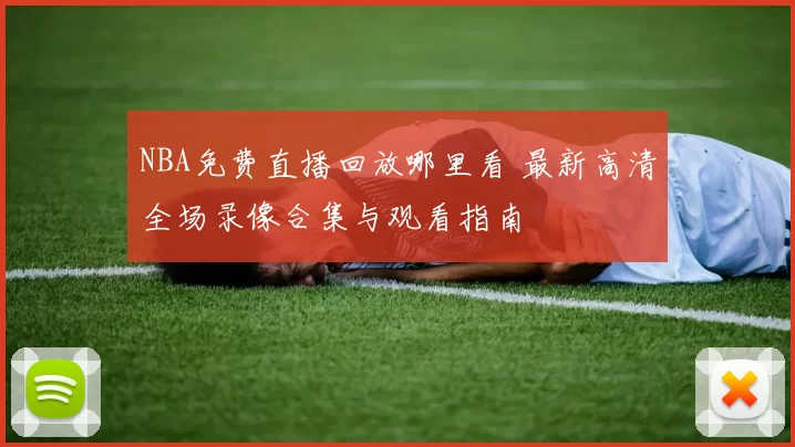 NBA免费直播回放哪里看 最新高清全场录像合集与观看指南