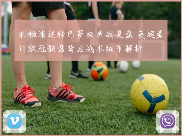 利物浦逆转巴萨经典战复盘 英超豪门欧冠翻盘背后战术细节解析