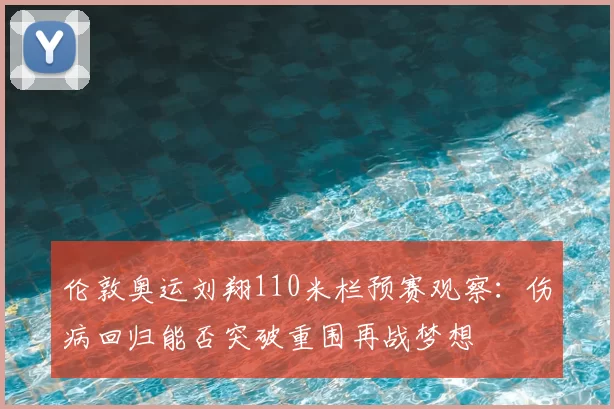 伦敦奥运刘翔110米栏预赛观察：伤病回归能否突破重围再战梦想