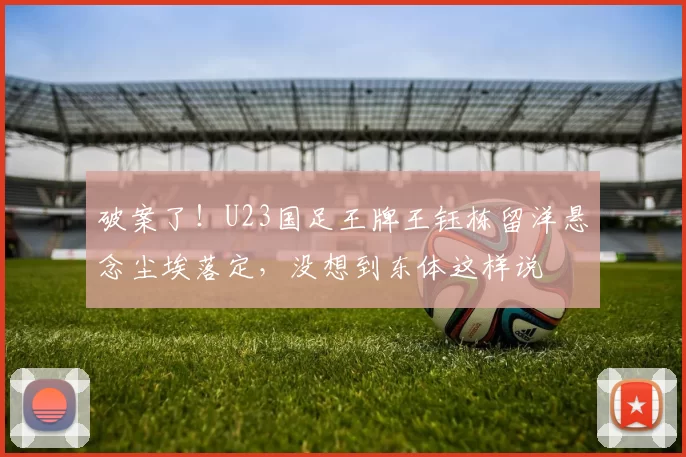 破案了！U23国足王牌王钰栋留洋悬念尘埃落定，没想到东体这样说