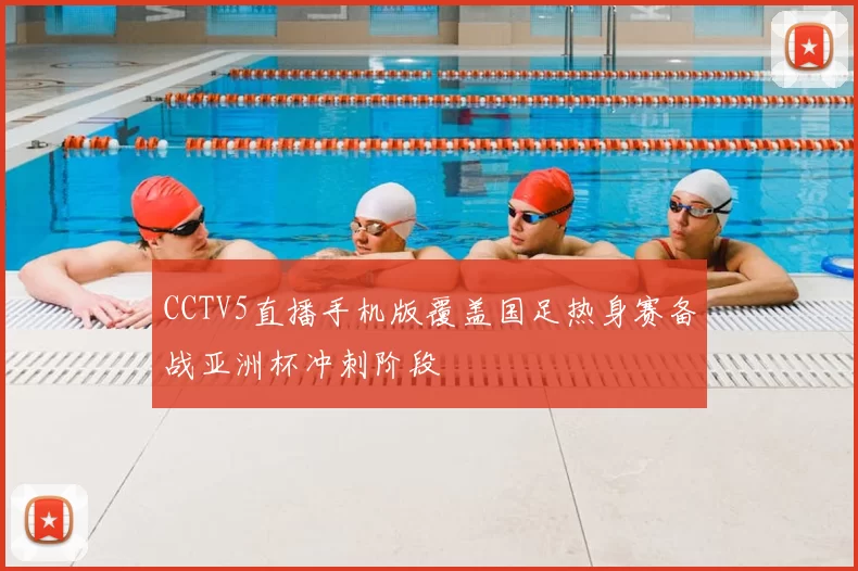 CCTV5直播手机版覆盖国足热身赛备战亚洲杯冲刺阶段