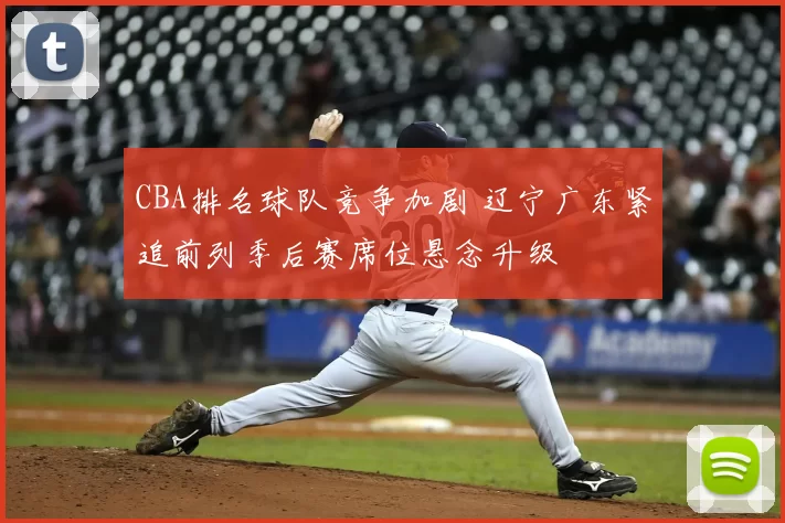 CBA排名球队竞争加剧 辽宁广东紧追前列季后赛席位悬念升级