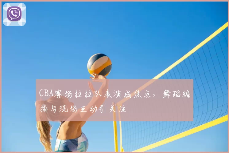 CBA赛场拉拉队表演成焦点，舞蹈编排与现场互动引关注