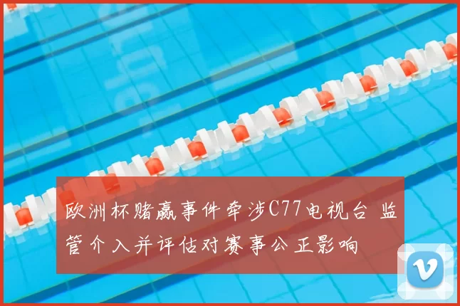 欧洲杯赌赢事件牵涉C77电视台 监管介入并评估对赛事公正影响