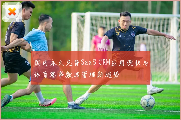 国内永久免费SaaS CRM应用现状与体育赛事数据管理新趋势