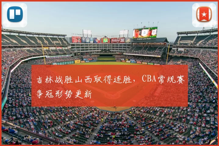 吉林战胜山西取得连胜，CBA常规赛争冠形势更新