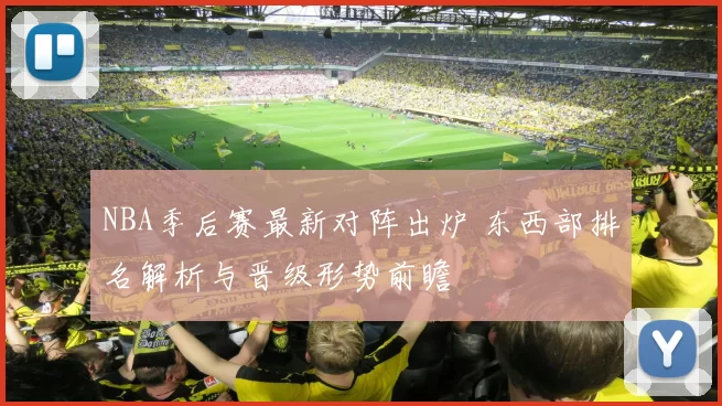 NBA季后赛最新对阵出炉 东西部排名解析与晋级形势前瞻