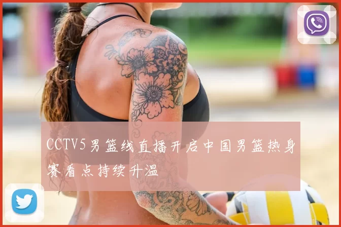 CCTV5男篮线直播开启中国男篮热身赛看点持续升温