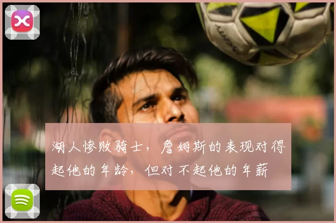 湖人惨败骑士，詹姆斯的表现对得起他的年龄，但对不起他的年薪