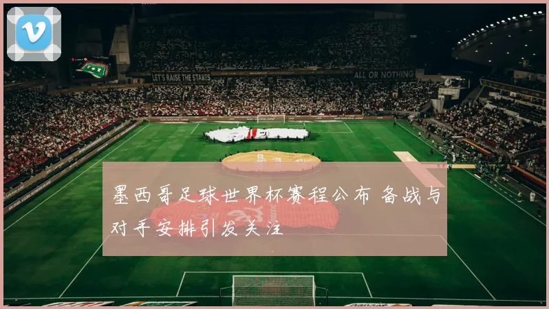 墨西哥足球世界杯赛程公布 备战与对手安排引发关注