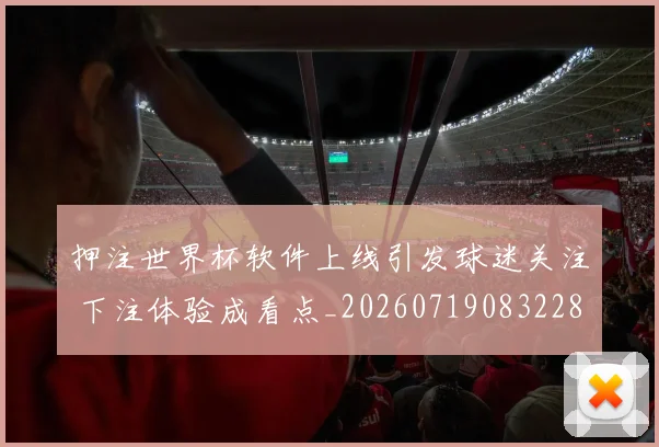押注世界杯软件上线引发球迷关注 下注体验成看点_20260719083228
