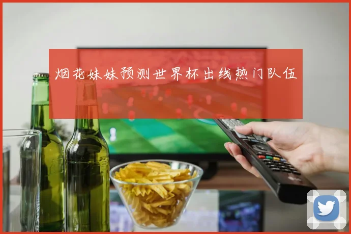 烟花妹妹预测世界杯出线热门队伍