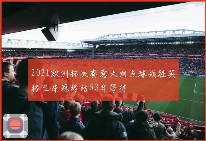 2021欧洲杯决赛意大利点球战胜英格兰夺冠终结53年等待