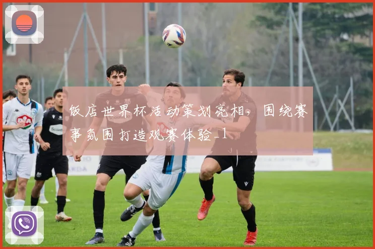 饭店世界杯活动策划亮相，围绕赛事氛围打造观赛体验_1