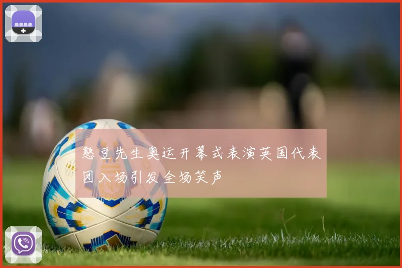 憨豆先生奥运开幕式表演英国代表团入场引发全场笑声