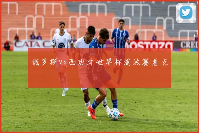 俄罗斯vs西班牙世界杯淘汰赛看点