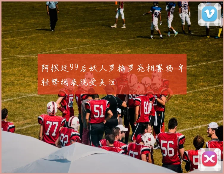 阿根廷99后妖人罗梅罗亮相赛场 年轻锋线表现受关注