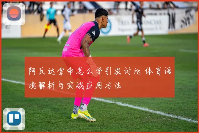 阿瓦达索命怎么学引发讨论 体育语境解析与实战应用方法